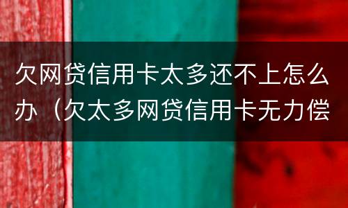 欠网贷信用卡太多还不上怎么办（欠太多网贷信用卡无力偿还）