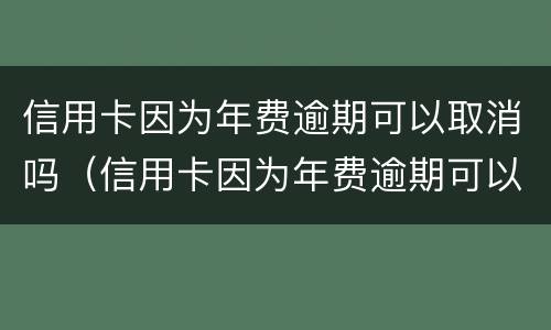 信用卡因为年费逾期可以取消吗（信用卡因为年费逾期可以取消吗）