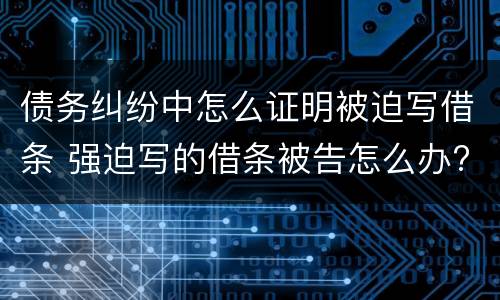 债务纠纷中怎么证明被迫写借条 强迫写的借条被告怎么办?