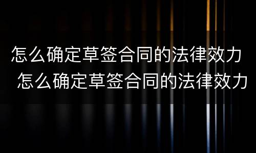 怎么确定草签合同的法律效力 怎么确定草签合同的法律效力问题