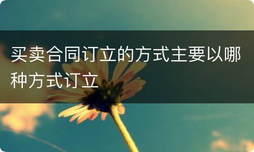 买卖合同订立的方式主要以哪种方式订立