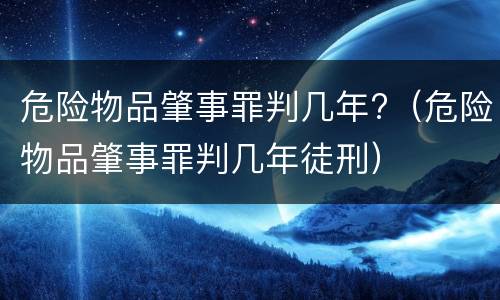危险物品肇事罪判几年?（危险物品肇事罪判几年徒刑）