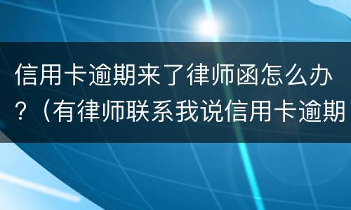 信用卡逾期来了律师函怎么办?（有律师联系我说信用卡逾期起诉了）