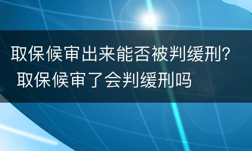 取保候审出来能否被判缓刑？ 取保候审了会判缓刑吗