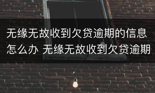 无缘无故收到欠贷逾期的信息怎么办 无缘无故收到欠贷逾期的信息怎么办呢