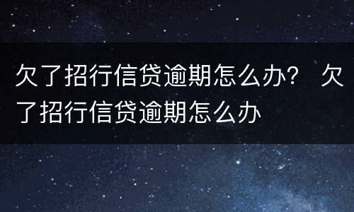 欠了招行信贷逾期怎么办？ 欠了招行信贷逾期怎么办