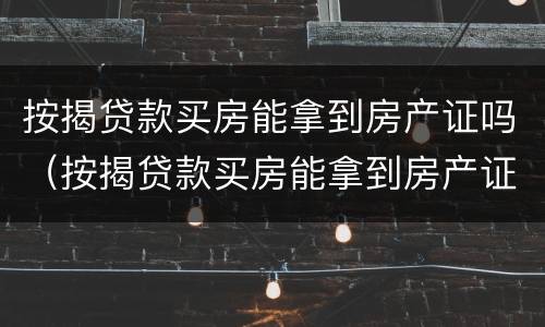 按揭贷款买房能拿到房产证吗（按揭贷款买房能拿到房产证吗现在）