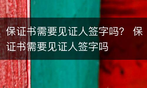保证书需要见证人签字吗？ 保证书需要见证人签字吗
