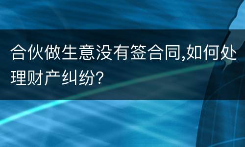 合伙做生意没有签合同,如何处理财产纠纷？