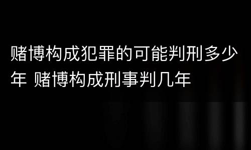 赌博构成犯罪的可能判刑多少年 赌博构成刑事判几年