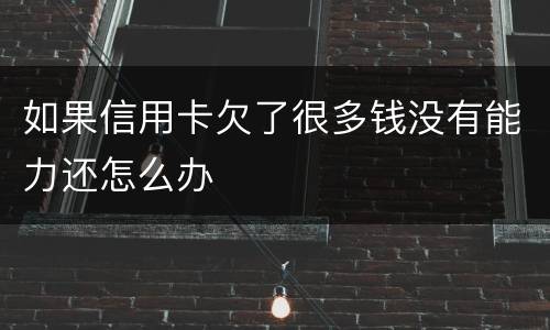 如果信用卡欠了很多钱没有能力还怎么办