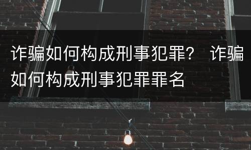 诈骗如何构成刑事犯罪？ 诈骗如何构成刑事犯罪罪名