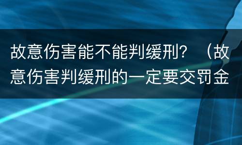 故意伤害能不能判缓刑？（故意伤害判缓刑的一定要交罚金吗）