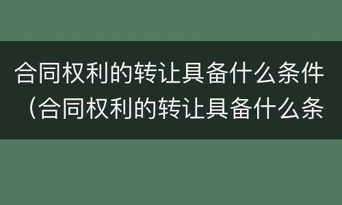 合同权利的转让具备什么条件（合同权利的转让具备什么条件呢）