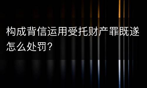 构成背信运用受托财产罪既遂怎么处罚?