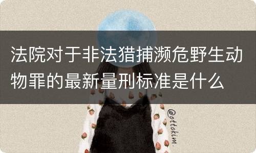 法院对于非法猎捕濒危野生动物罪的最新量刑标准是什么