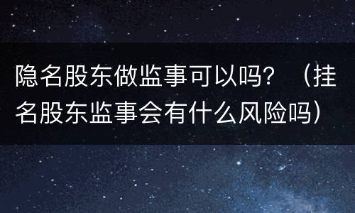 隐名股东做监事可以吗？（挂名股东监事会有什么风险吗）