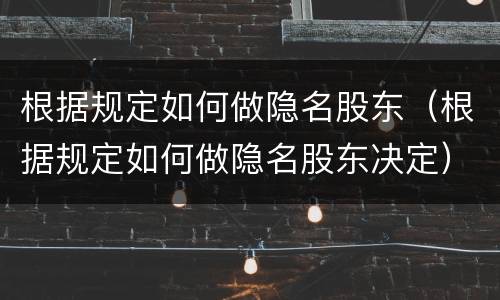 根据规定如何做隐名股东（根据规定如何做隐名股东决定）