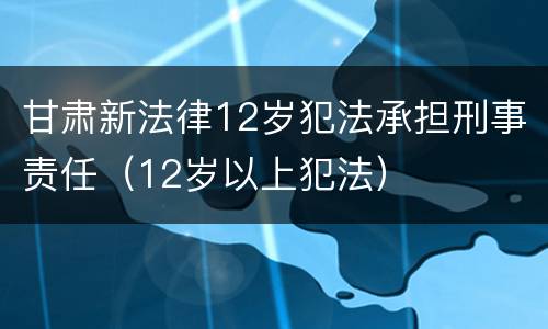 甘肃新法律12岁犯法承担刑事责任（12岁以上犯法）