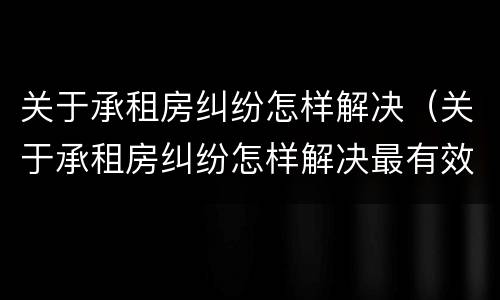 关于承租房纠纷怎样解决（关于承租房纠纷怎样解决最有效）