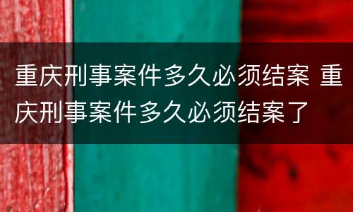 重庆刑事案件多久必须结案 重庆刑事案件多久必须结案了