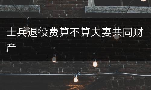 士兵退役费算不算夫妻共同财产