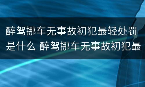 醉驾挪车无事故初犯最轻处罚是什么 醉驾挪车无事故初犯最轻处罚是什么情况