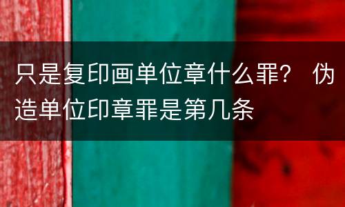 只是复印画单位章什么罪？ 伪造单位印章罪是第几条