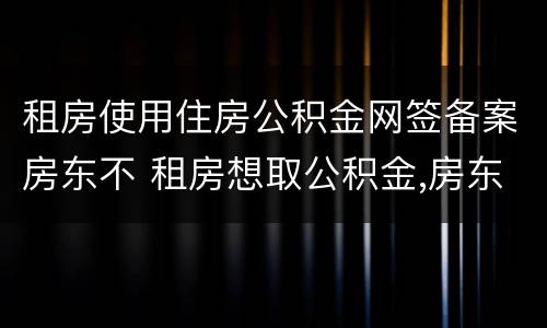 租房使用住房公积金网签备案房东不 租房想取公积金,房东不配合备案怎么办