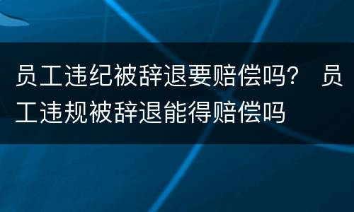 员工违纪被辞退要赔偿吗？ 员工违规被辞退能得赔偿吗
