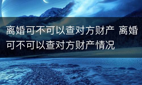 离婚可不可以查对方财产 离婚可不可以查对方财产情况