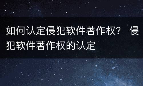 如何认定侵犯软件著作权？ 侵犯软件著作权的认定