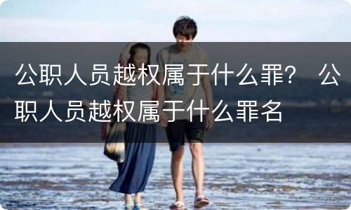 公职人员越权属于什么罪？ 公职人员越权属于什么罪名