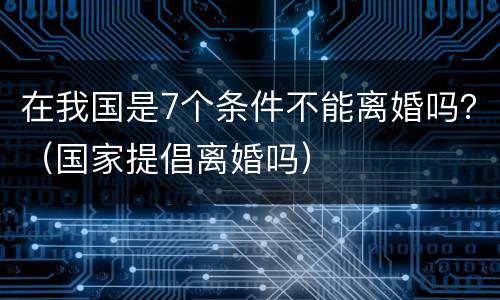 在我国是7个条件不能离婚吗？（国家提倡离婚吗）