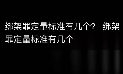 绑架罪定量标准有几个？ 绑架罪定量标准有几个