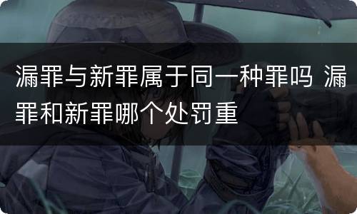 漏罪与新罪属于同一种罪吗 漏罪和新罪哪个处罚重