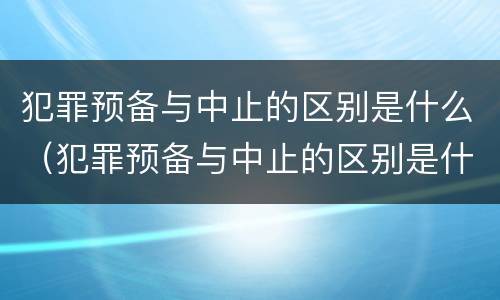 犯罪预备与中止的区别是什么（犯罪预备与中止的区别是什么呢）
