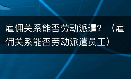 雇佣关系能否劳动派遣？（雇佣关系能否劳动派遣员工）