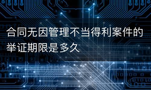 合同无因管理不当得利案件的举证期限是多久