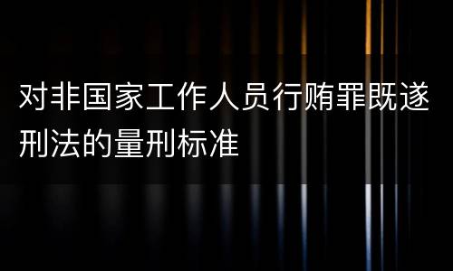 对非国家工作人员行贿罪既遂刑法的量刑标准