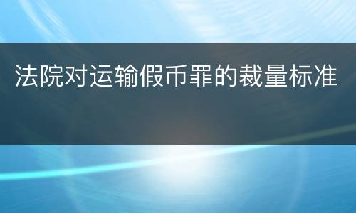 法院对运输假币罪的裁量标准