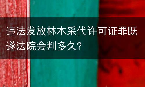 违法发放林木采代许可证罪既遂法院会判多久？