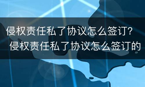侵权责任私了协议怎么签订？ 侵权责任私了协议怎么签订的