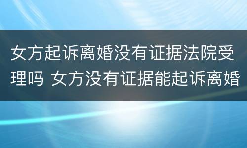 女方起诉离婚没有证据法院受理吗 女方没有证据能起诉离婚成功吗?