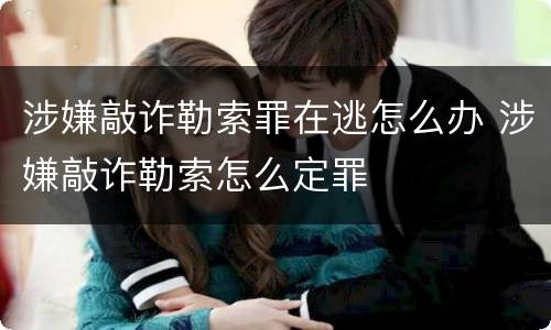 涉嫌敲诈勒索罪在逃怎么办 涉嫌敲诈勒索怎么定罪