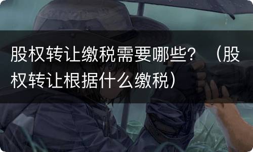 股权转让缴税需要哪些？（股权转让根据什么缴税）