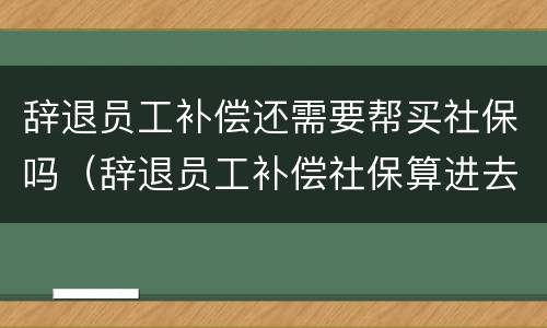 辞退员工补偿还需要帮买社保吗（辞退员工补偿社保算进去吗）