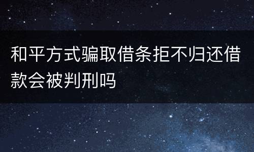 和平方式骗取借条拒不归还借款会被判刑吗