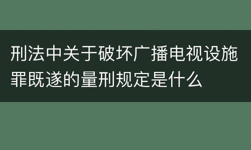 刑法中关于破坏广播电视设施罪既遂的量刑规定是什么