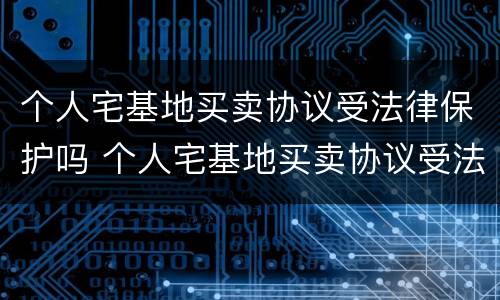 个人宅基地买卖协议受法律保护吗 个人宅基地买卖协议受法律保护吗